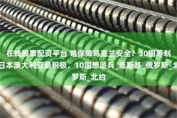 在线股票配资平台 谁保障乌克兰安全？30国筹划，日本澳大利亚最积极，10国想派兵_连斯基_俄罗斯_北约