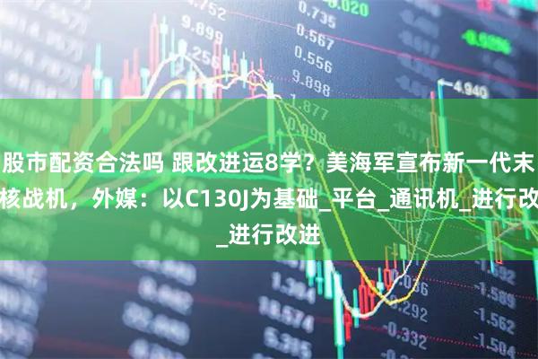 股市配资合法吗 跟改进运8学？美海军宣布新一代末日核战机，外媒：以C130J为基础_平台_通讯机_进行改进