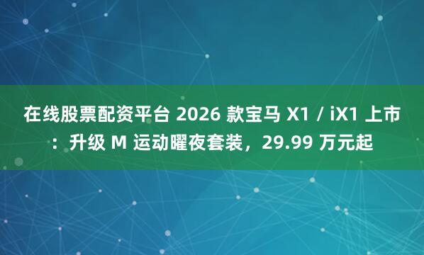 在线股票配资平台 2026 款宝马 X1 / iX1 上市：升级 M 运动曜夜套装，29.99 万元起