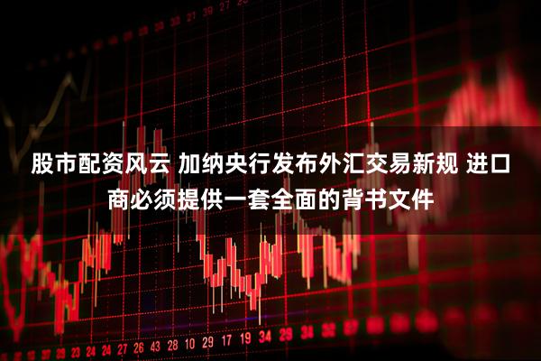 股市配资风云 加纳央行发布外汇交易新规 进口商必须提供一套全面的背书文件