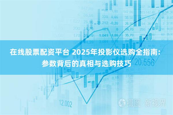 在线股票配资平台 2025年投影仪选购全指南: 参数背后的真相与选购技巧