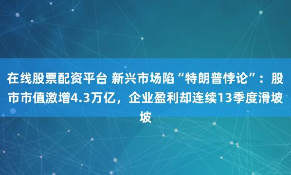 在线股票配资平台 新兴市场陷“特朗普悖论”：股市市值激增4.3万亿，企业盈利却连续13季度滑坡