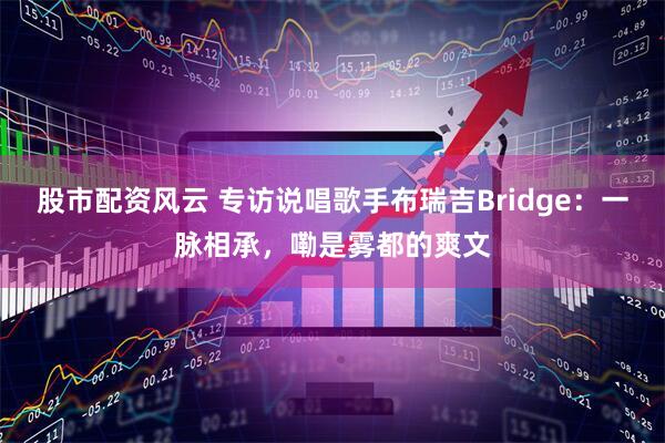 股市配资风云 专访说唱歌手布瑞吉Bridge：一脉相承，嘞是雾都的爽文