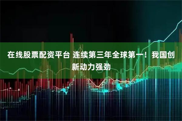 在线股票配资平台 连续第三年全球第一！我国创新动力强劲