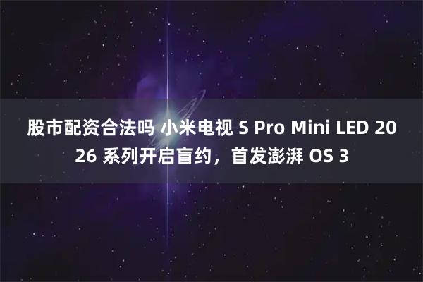 股市配资合法吗 小米电视 S Pro Mini LED 2026 系列开启盲约，首发澎湃 OS 3