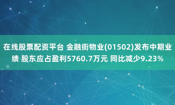 在线股票配资平台 金融街物业(01502)发布中期业绩 股东应占盈利5760.7万元 同比减少9.23%