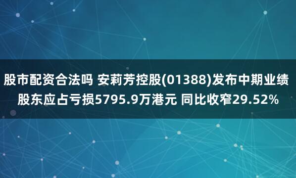 股市配资合法吗 安莉芳控股(01388)发布中期业绩 股东应占亏损5795.9万港元 同比收窄29.52%