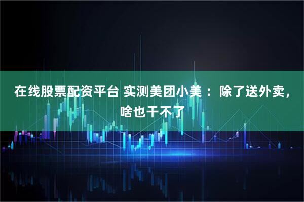 在线股票配资平台 实测美团小美 ：除了送外卖，啥也干不了