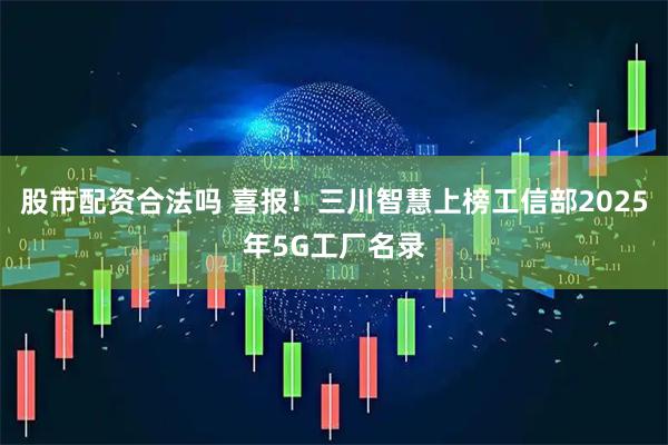 股市配资合法吗 喜报！三川智慧上榜工信部2025年5G工厂名录