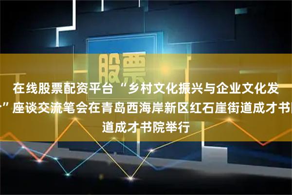 在线股票配资平台 “乡村文化振兴与企业文化发展融合”座谈交流笔会在青岛西海岸新区红石崖街道成才书院举行