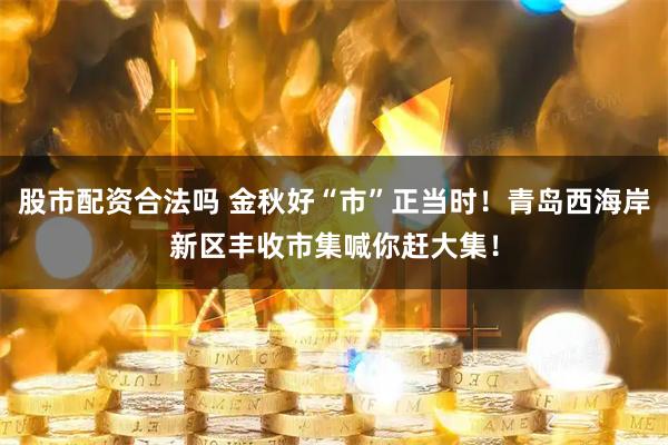 股市配资合法吗 金秋好“市”正当时！青岛西海岸新区丰收市集喊你赶大集！