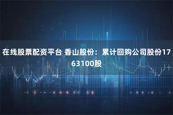 在线股票配资平台 香山股份：累计回购公司股份1763100股
