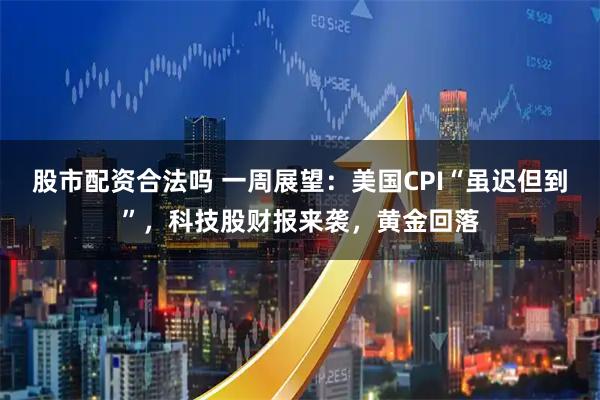 股市配资合法吗 一周展望：美国CPI“虽迟但到”，科技股财报来袭，黄金回落