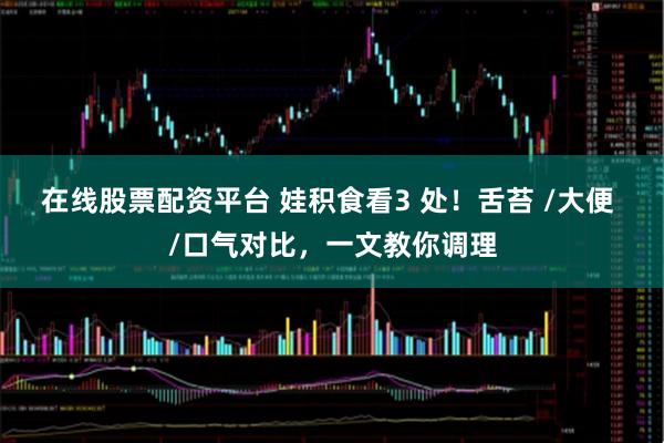 在线股票配资平台 娃积食看3 处！舌苔 /大便 /口气对比，一文教你调理