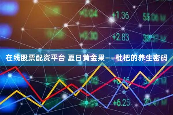 在线股票配资平台 夏日黄金果——枇杷的养生密码