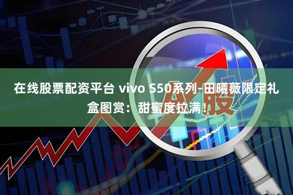 在线股票配资平台 vivo S50系列-田曦薇限定礼盒图赏：甜蜜度拉满！