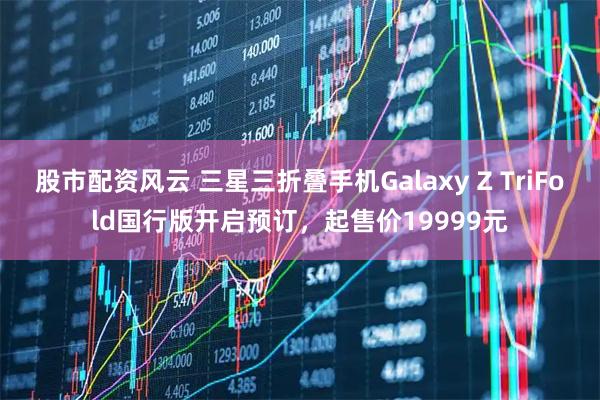 股市配资风云 三星三折叠手机Galaxy Z TriFold国行版开启预订，起售价19999元