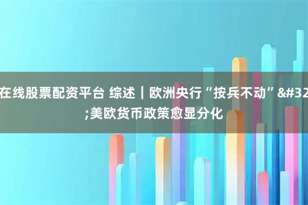 在线股票配资平台 综述｜欧洲央行“按兵不动” 美欧货币政策愈显分化