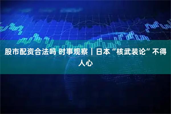 股市配资合法吗 时事观察｜日本“核武装论”不得人心