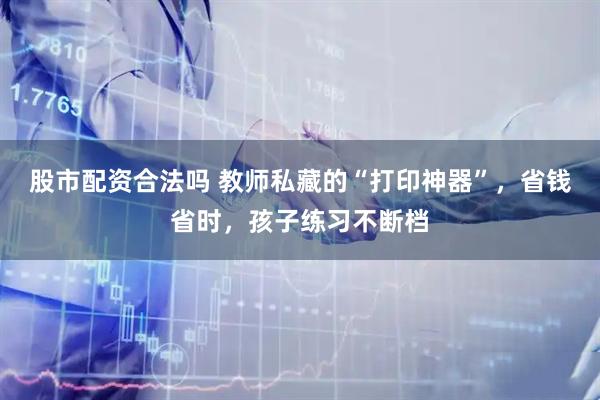 股市配资合法吗 教师私藏的“打印神器”，省钱省时，孩子练习不断档