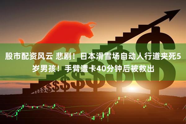 股市配资风云 悲剧！日本滑雪场自动人行道夹死5岁男孩！手臂遭卡40分钟后被救出