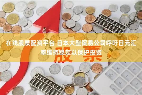 在线股票配资平台 日本大型贸易公司呼吁日元汇率维持稳定以保护投资