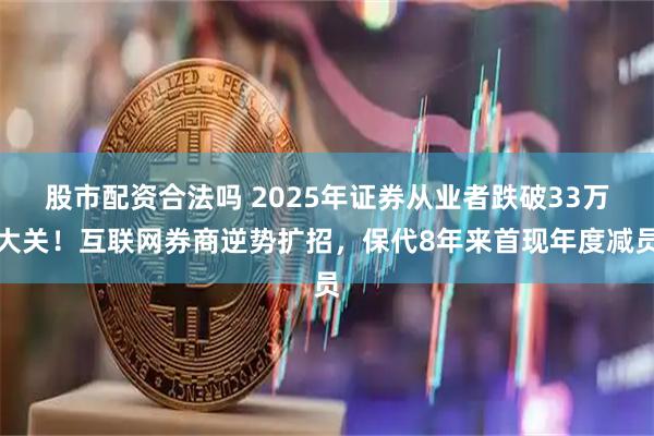 股市配资合法吗 2025年证券从业者跌破33万大关！互联网券商逆势扩招，保代8年来首现年度减员