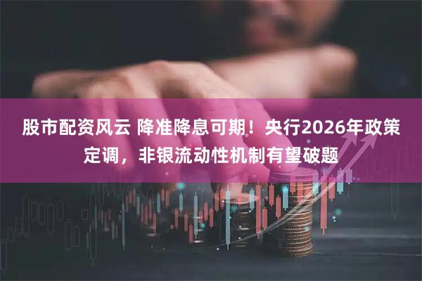 股市配资风云 降准降息可期！央行2026年政策定调，非银流动性机制有望破题
