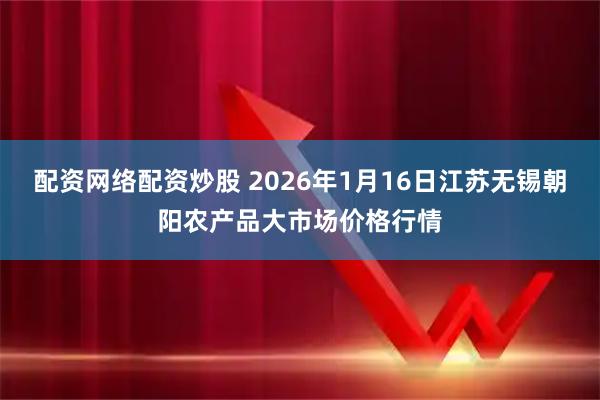 配资网络配资炒股 2026年1月16日江苏无锡朝阳农产品大市场价格行情