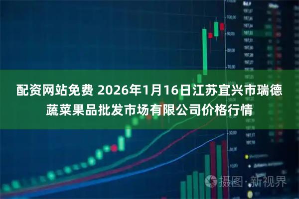 配资网站免费 2026年1月16日江苏宜兴市瑞德蔬菜果品批发市场有限公司价格行情