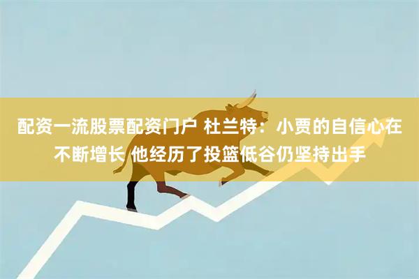 配资一流股票配资门户 杜兰特：小贾的自信心在不断增长 他经历了投篮低谷仍坚持出手