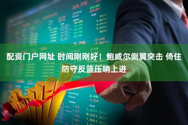 配资门户网址 时间刚刚好！鲍威尔侧翼突击 倚住防守反篮压哨上进