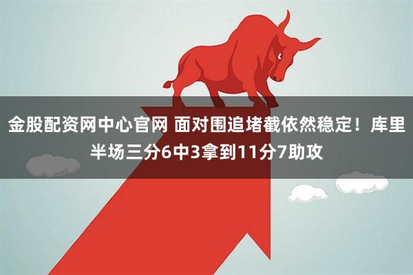 金股配资网中心官网 面对围追堵截依然稳定！库里半场三分6中3拿到11分7助攻