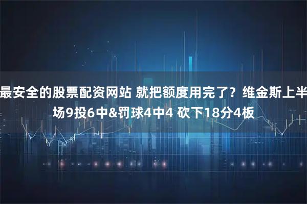 最安全的股票配资网站 就把额度用完了？维金斯上半场9投6中&罚球4中4 砍下18分4板