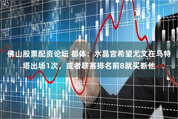 佛山股票配资论坛 都体：水晶宫希望尤文在马特塔出场1次，或者联赛排名前8就买断他