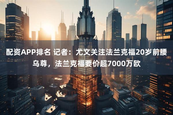 配资APP排名 记者：尤文关注法兰克福20岁前腰乌尊，法兰克福要价超7000万欧