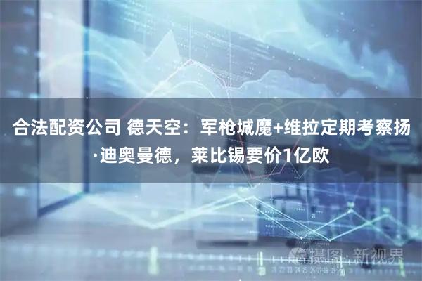 合法配资公司 德天空：军枪城魔+维拉定期考察扬·迪奥曼德，莱比锡要价1亿欧