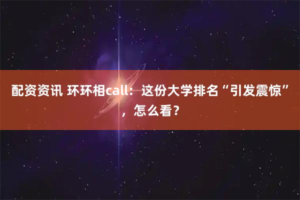 配资资讯 环环相call：这份大学排名“引发震惊”，怎么看？