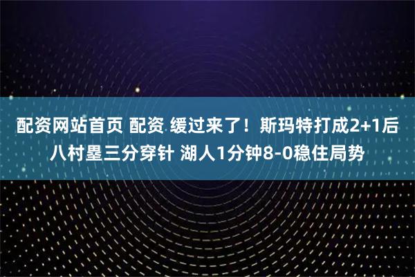 配资网站首页 配资 缓过来了！斯玛特打成2+1后八村塁三分穿针 湖人1分钟8-0稳住局势