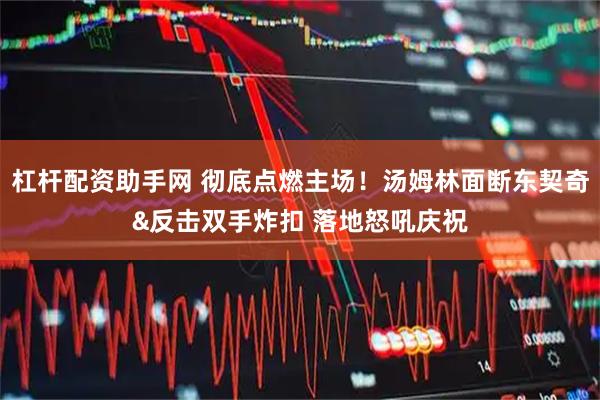 杠杆配资助手网 彻底点燃主场！汤姆林面断东契奇&反击双手炸扣 落地怒吼庆祝