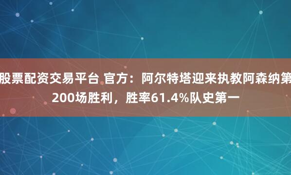 股票配资交易平台 官方：阿尔特塔迎来执教阿森纳第200场胜利，胜率61.4%队史第一