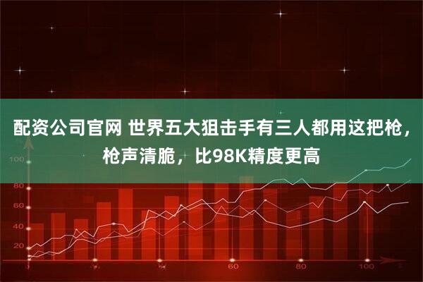 配资公司官网 世界五大狙击手有三人都用这把枪，枪声清脆，比98K精度更高