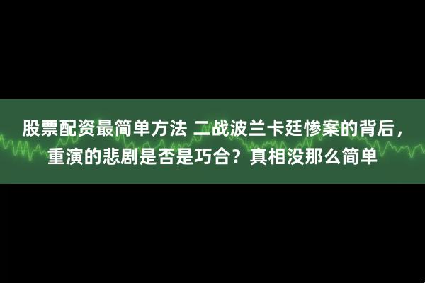 股票配资最简单方法 二战波兰卡廷惨案的背后，重演的悲剧是否是巧合？真相没那么简单