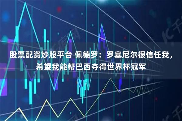 股票配资炒股平台 佩德罗：罗塞尼尔很信任我，希望我能帮巴西夺得世界杯冠军