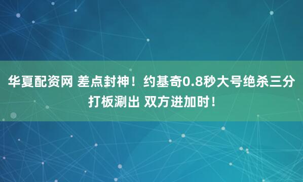华夏配资网 差点封神！约基奇0.8秒大号绝杀三分打板涮出 双方进加时！