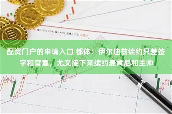 配资门户的申请入口 都体：伊尔迪兹续约只差签字和官宣，尤文接下来续约麦肯尼和主帅