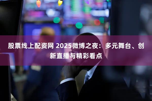 股票线上配资网 2025微博之夜：多元舞台、创新直播与精彩看点
