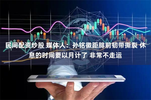 民间配资炒股 媒体人：孙铭徽距腓前韧带撕裂 休息的时间要以月计了 非常不走运