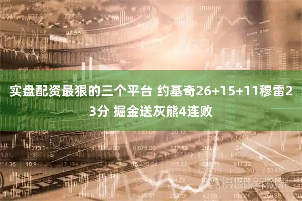 实盘配资最狠的三个平台 约基奇26+15+11穆雷23分 掘金送灰熊4连败