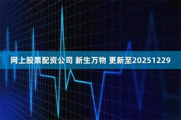 网上股票配资公司 新生万物 更新至20251229